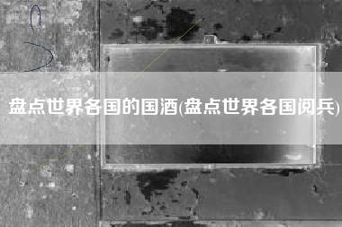 盘点世界各国的国酒(盘点世界各国阅兵)