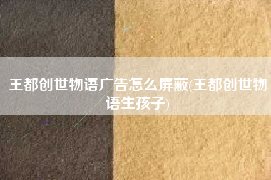 王都创世物语广告怎么屏蔽(王都创世物语生孩子)