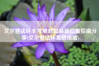 艾尔登法环全龙飨教堂最新位置指南分享(艾尔登法环龙息废墟)