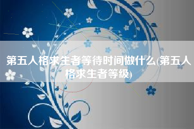 第五人格求生者等待时间做什么(第五人格求生者等级)