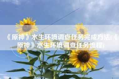 《原神》水生环境调查任务完成方法(《原神》水生环境调查任务流程)