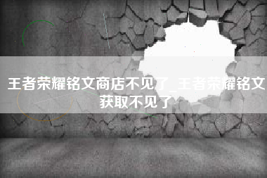 王者荣耀铭文商店不见了_王者荣耀铭文获取不见了
