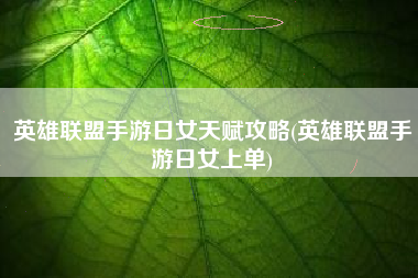 英雄联盟手游日女天赋攻略(英雄联盟手游日女上单)