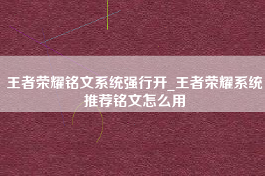 王者荣耀铭文系统强行开_王者荣耀系统推荐铭文怎么用