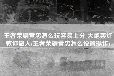 王者荣耀黄忠怎么玩容易上分 大炮轰炸教你做人(王者荣耀黄忠怎么设置操作)