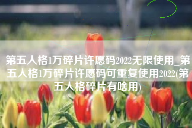 第五人格1万碎片许愿码2022无限使用_第五人格1万碎片许愿码可重复使用2022(第五人格碎片有啥用)