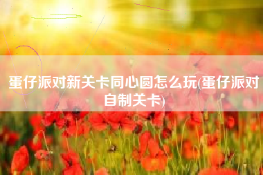 蛋仔派对新关卡同心圆怎么玩(蛋仔派对自制关卡)