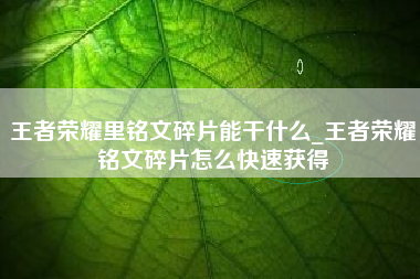 王者荣耀里铭文碎片能干什么_王者荣耀铭文碎片怎么快速获得