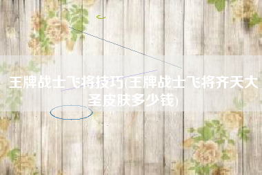 王牌战士飞将技巧(王牌战士飞将齐天大圣皮肤多少钱)