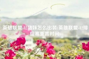英雄联盟s12猪妹怎么出装(英雄联盟s12排位赛重置时间)