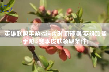 英雄联盟手游S5结束时间预测(英雄联盟手游s5赛季皮肤领取条件)