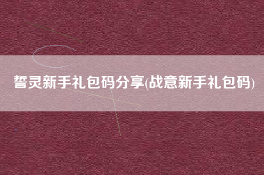 誓灵新手礼包码分享(战意新手礼包码)