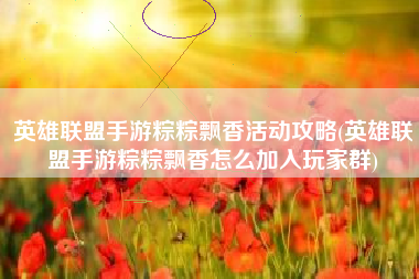 英雄联盟手游粽粽飘香活动攻略(英雄联盟手游粽粽飘香怎么加入玩家群)