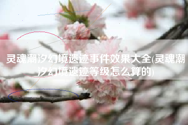 灵魂潮汐幻境遗迹事件效果大全(灵魂潮汐幻境遗迹等级怎么算的)