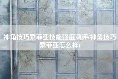 神角技巧索菲亚技能强度测评(神角技巧索菲亚怎么样)