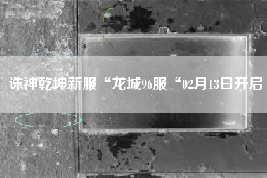 诛神乾坤新服“龙城96服“02月13日开启