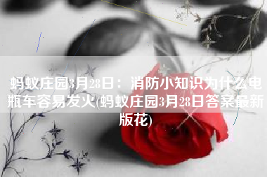 蚂蚁庄园3月28日：消防小知识为什么电瓶车容易发火(蚂蚁庄园3月28日答案最新版花)