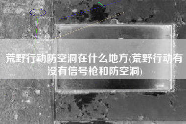 荒野行动防空洞在什么地方(荒野行动有没有信号枪和防空洞)