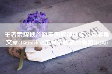 王者荣耀峡谷游乐园解锁地标对应奖励文章(18c.micbiz2王者荣耀最新版游乐网)