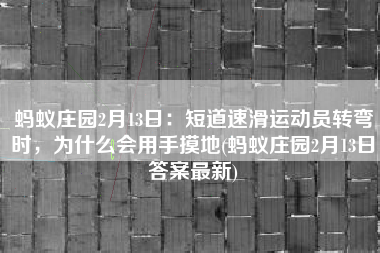 蚂蚁庄园2月13日：短道速滑运动员转弯时，为什么会用手摸地(蚂蚁庄园2月13日答案最新)