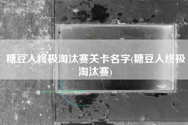 糖豆人终极淘汰赛关卡名字(糖豆人终极淘汰赛)