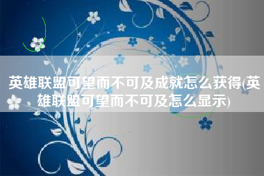 英雄联盟可望而不可及成就怎么获得(英雄联盟可望而不可及怎么显示)