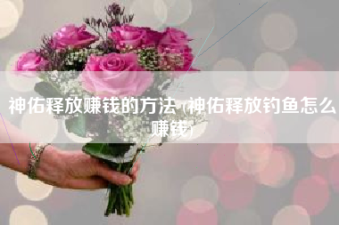 神佑释放赚钱的方法 (神佑释放钓鱼怎么赚钱)