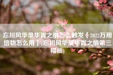 忘川风华录华胥之绢怎么触发【2022万用信物怎么用】(忘川风华录华胥之绢第三幅画)