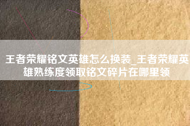 王者荣耀铭文英雄怎么换装_王者荣耀英雄熟练度领取铭文碎片在哪里领