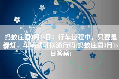 蚂蚁庄园3月16日：行车过程中，只要是绿灯，车辆就可以通行吗(蚂蚁庄园3月16日答案)