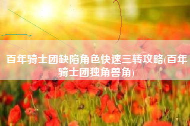 百年骑士团缺陷角色快速三转攻略(百年骑士团独角兽角)