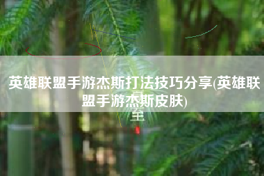 英雄联盟手游杰斯打法技巧分享(英雄联盟手游杰斯皮肤)