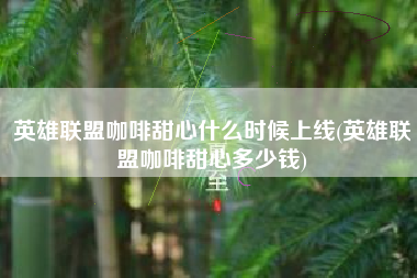 英雄联盟咖啡甜心什么时候上线(英雄联盟咖啡甜心多少钱)