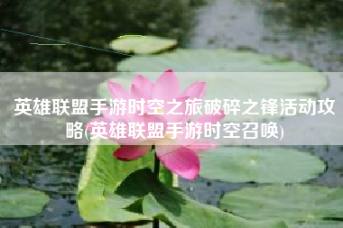 英雄联盟手游时空之旅破碎之锋活动攻略(英雄联盟手游时空召唤)