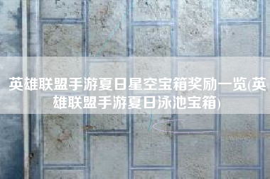英雄联盟手游夏日星空宝箱奖励一览(英雄联盟手游夏日泳池宝箱)