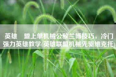 英雄聯盟上单机械公敌兰博技巧，冷门强力英雄教学(英雄联盟机械先驱维克托)
