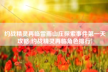 约战精灵再临雷雨山庄探索事件第一天攻略(约战精灵再临角色排行)