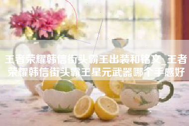 王者荣耀韩信街头霸王出装和铭文_王者荣耀韩信街头霸王星元武器哪个手感好