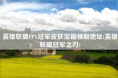 英雄联盟FPX冠军皮肤宝箱领取地址(英雄联盟冠军之刃)