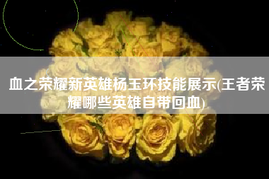 血之荣耀新英雄杨玉环技能展示(王者荣耀哪些英雄自带回血)