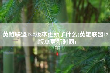 英雄联盟12.2版本更新了什么(英雄联盟12.4版本更新时间)