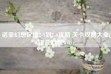 诺亚幻想区域2-1到2-6攻略 关卡攻略大全(诺亚幻想Wiki)