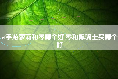 cf手游萝莉和零哪个好,零和黑骑士买哪个好