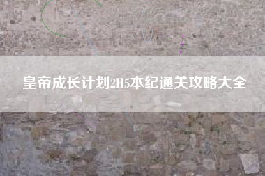 皇帝成长计划2H5本纪通关攻略大全
