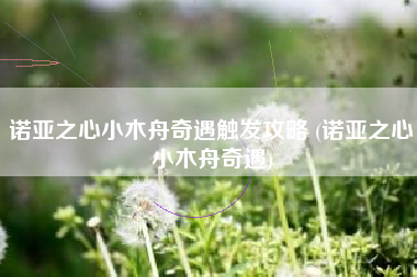 诺亚之心小木舟奇遇触发攻略 (诺亚之心小木舟奇遇)
