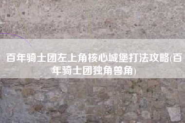 百年骑士团左上角核心城堡打法攻略(百年骑士团独角兽角)