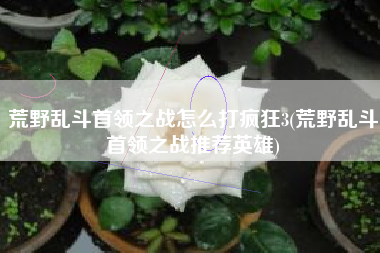荒野乱斗首领之战怎么打疯狂3(荒野乱斗首领之战推荐英雄)