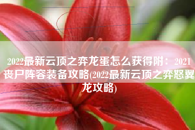 2022最新云顶之弈龙蛋怎么获得附：2021丧尸阵容装备攻略(2022最新云顶之弈怒翼龙攻略)