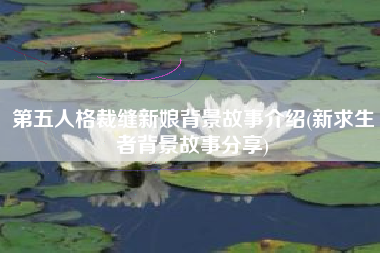 第五人格裁缝新娘背景故事介绍(新求生者背景故事分享)
