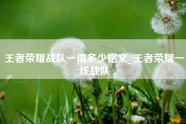 王者荣耀战队一周多少铭文_王者荣耀一线战队